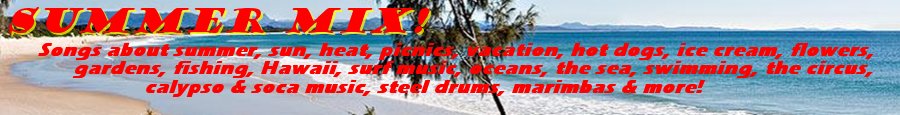 songs about summer, sun, heat, picnics, vacation, hotdogs, ice cream, flowers, gardens, fishing, Hawaii, surf music, oceans, the sea, swimming, the circus, calypso and soca music, steel drums, bbq, marimbas and more